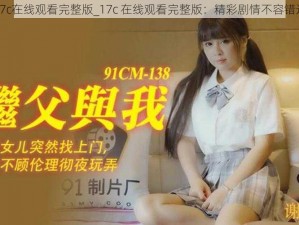 17c在线观看完整版_17c 在线观看完整版：精彩剧情不容错过