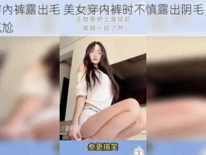 美女穿內裤露出毛 美女穿内裤时不慎露出阴毛，场面十分尴尬