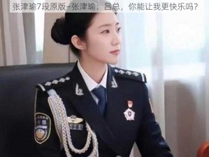 张津瑜7段原版—张津瑜：吕总，你能让我更快乐吗？