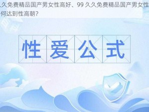 99久久免费精品国产男女性高好、99 久久免费精品国产男女性高好，如何达到性高朝？