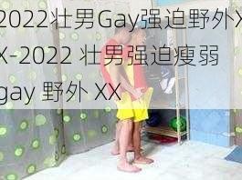 2022壮男Gay强迫野外XX-2022 壮男强迫瘦弱 gay 野外 XX