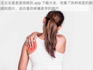 男生女生差差差很疼的 app 下载大全，收集了各种类型的疼痛视频和图片，适合喜欢疼痛美学的用户