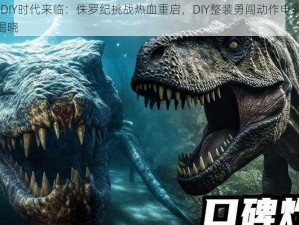 全球火力DIY时代来临：侏罗纪挑战热血重启，DIY整装勇闯动作电影巅峰 2019新纪元揭晓