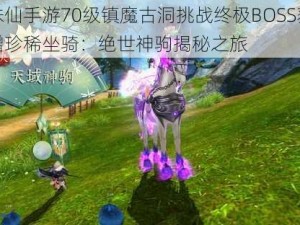 诛仙手游70级镇魔古洞挑战终极BOSS获赠珍稀坐骑：绝世神驹揭秘之旅