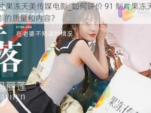 91制片果冻天美传媒电影_如何评价 91 制片果冻天美传媒电影的质量和内容？