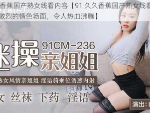 91久久香蕉囯产熟女线看内容【91 久久香蕉囯产熟女线看影片中充满了激烈的情色场面，令人热血沸腾】