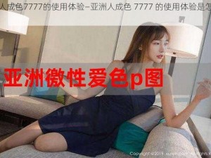 亚洲人成色7777的使用体验—亚洲人成色 7777 的使用体验是怎样的？