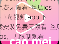 草莓视频app下载安装免费无限看-丝瓜ios—草莓视频 app 下载安装免费无限看-丝瓜 ios，无限制观看