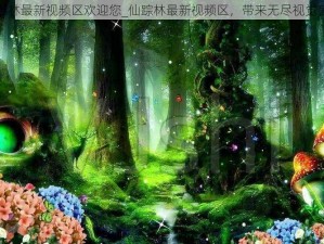 仙踪林最新视频区欢迎您_仙踪林最新视频区，带来无尽视觉盛宴