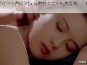 无码做爰全过程免费网站(无码做爰全过程免费网站，让你畅享视觉盛宴)