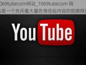 1069tubecom网站_1069tubecom 网站是一个充斥着大量色情低俗内容的视频网站