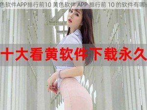 黄色软件APP排行前10 黄色软件 APP 排行前 10 的软件有哪些？