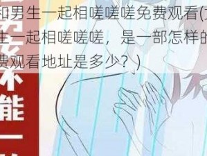 女生和男生一起相嗟嗟嗟免费观看(女生和男生一起相嗟嗟嗟，是一部怎样的影片？免费观看地址是多少？)