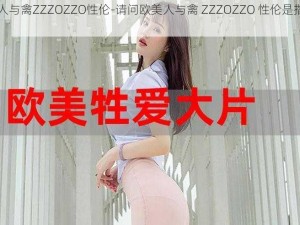 欧美人与禽ZZZOZZO性伦-请问欧美人与禽 ZZZOZZO 性伦是指什么？