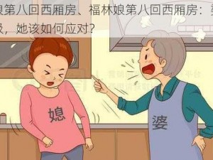 福林娘第八回西厢房、福林娘第八回西厢房：婆媳矛盾升级，她该如何应对？