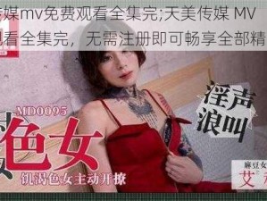 天美传媒mv免费观看全集完;天美传媒 MV 免费观看全集完，无需注册即可畅享全部精彩内容