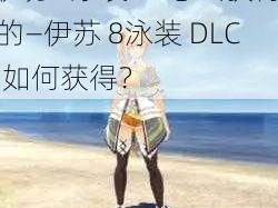 伊苏8泳装dlc怎么获得的—伊苏 8泳装 DLC 如何获得？