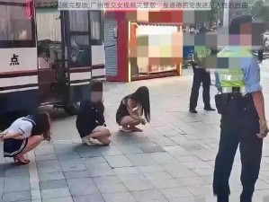 广州援交女视频完整版;广州援交女视频完整版：是道德的沦丧还是人性的扭曲