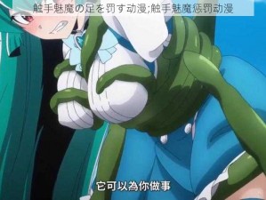 触手魅魔の足を罚す动漫;触手魅魔惩罚动漫