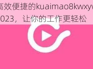 高效便捷的kuaimao8kwxyw2023，让你的工作更轻松