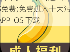 十大污APP下载进入IOS免费;免费进入十大污 APP IOS 下载