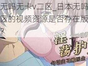 日本无吗无卡v二区_日本无吗无卡 v 二区的视频资源是否存在版权问题？