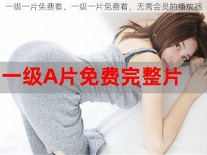 一级一片免费看、一级一片免费看，无需会员的播放器