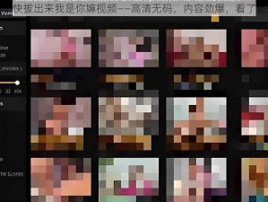 臭小子快拔出来我是你嫲视频——高清无码，内容劲爆，看了还想看