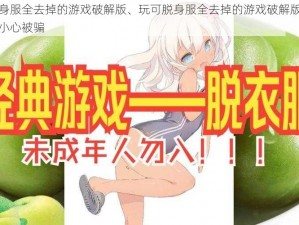 可脱身服全去掉的游戏破解版、玩可脱身服全去掉的游戏破解版需谨慎，小心被骗