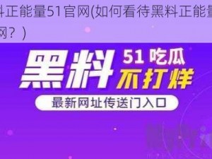 黑料正能量51官网(如何看待黑料正能量 51 官网？)