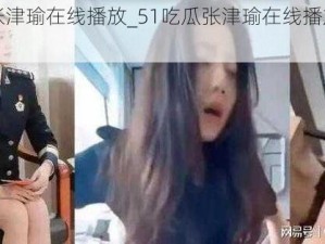 51吃瓜张津瑜在线播放_51吃瓜张津瑜在线播放，视频被疯传