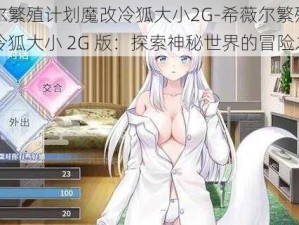 希薇尔繁殖计划魔改冷狐大小2G-希薇尔繁殖计划魔改冷狐大小 2G 版：探索神秘世界的冒险之旅