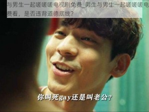 男生与男生一起嗟嗟嗟电视剧免费_男生与男生一起嗟嗟嗟电视剧免费看，是否违背道德底线？