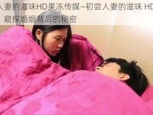 初尝人妻的滋味HD果冻传媒—初尝人妻的滋味 HD 果冻传媒：窥探婚姻背后的秘密