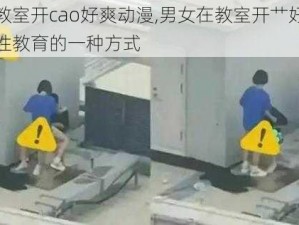 男女在教室开cao好爽动漫,男女在教室开艹好爽动漫：探索性教育的一种方式