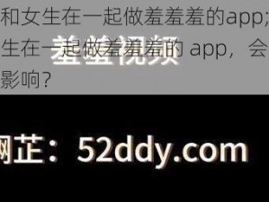 男生和女生在一起做羞羞羞的app;男生和女生在一起做羞羞羞的 app，会带来哪些影响？