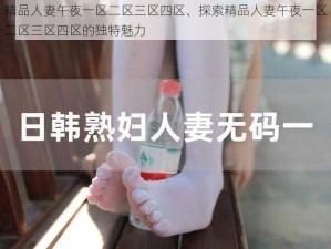 精品人妻午夜一区二区三区四区、探索精品人妻午夜一区二区三区四区的独特魅力