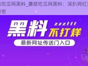 蘑菇吃瓜网黑料_蘑菇吃瓜网黑料：深扒网红背后的秘密