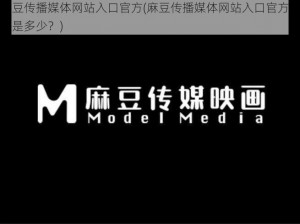 麻豆传播媒体网站入口官方(麻豆传播媒体网站入口官方网址是多少？)