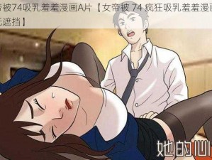 女帝被74吸乳羞羞漫画A片【女帝被 74 疯狂吸乳羞羞漫画 A 片无遮挡】