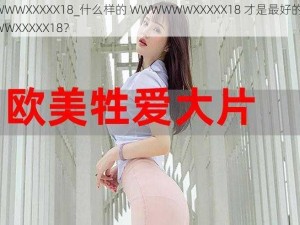 WWWWWXXXXX18_什么样的 WWWWWWXXXXX18 才是最好的 WWWWWWXXXXX18？