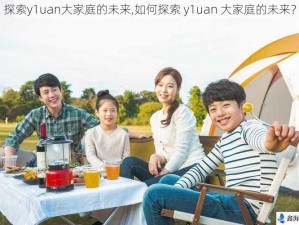 探索y1uan大家庭的未来,如何探索 y1uan 大家庭的未来？