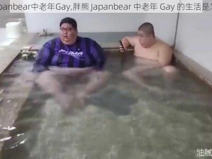 胖熊Japanbear中老年Gay,胖熊 Japanbear 中老年 Gay 的生活是怎样的？