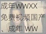 成年WWXX免费视频国产、成年 WWXX 免费视频国产：释放你的激情