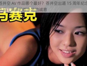 苍井空 AV 作品哪个最好？苍井空出道 15 周年纪念作品，满满的都是她的诚意