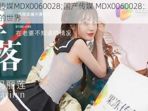 国产传媒MDX0060028;国产传媒 MDX0060028：探索未知的世界