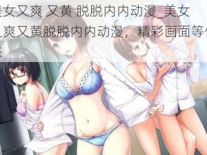 美女又爽 又黄 脱脱内内动漫_美女又爽又黄脱脱内内动漫，精彩画面等你来