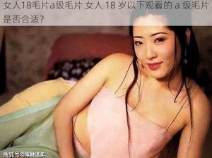 女人18毛片a级毛片 女人 18 岁以下观看的 a 级毛片是否合适？