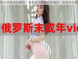 俄罗斯大荫蒂视频播放、俄罗斯大荫蒂视频播放：探索未知的世界