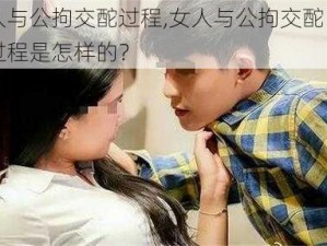 女人与公拘交酡过程,女人与公拘交酡时的全过程是怎样的？